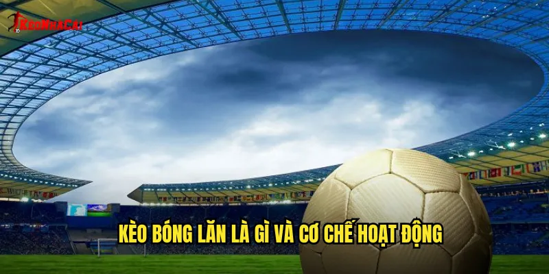 Kèo bóng lăn là gì và cơ chế hoạt động